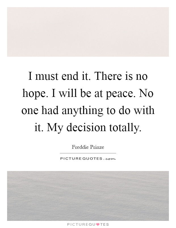 I must end it. There is no hope. I will be at peace. No one had anything to do with it. My decision totally Picture Quote #1