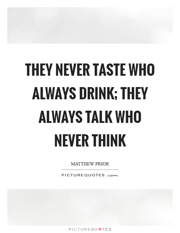 They never taste who always drink; they always talk who never think Picture Quote #1