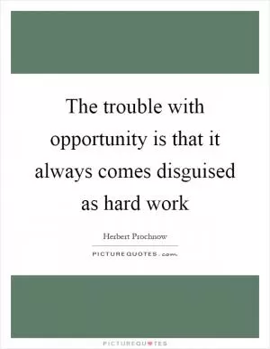 The trouble with opportunity is that it always comes disguised as hard work Picture Quote #1