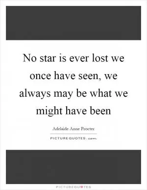 No star is ever lost we once have seen, we always may be what we might have been Picture Quote #1