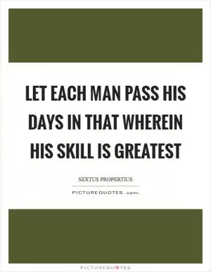 Let each man pass his days in that wherein his skill is greatest Picture Quote #1