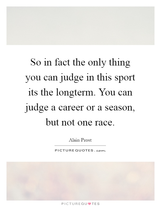 So in fact the only thing you can judge in this sport its the longterm. You can judge a career or a season, but not one race Picture Quote #1