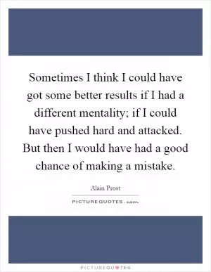Sometimes I think I could have got some better results if I had a different mentality; if I could have pushed hard and attacked. But then I would have had a good chance of making a mistake Picture Quote #1