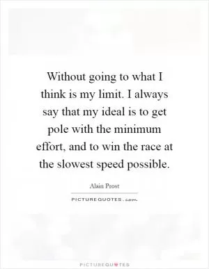 Without going to what I think is my limit. I always say that my ideal is to get pole with the minimum effort, and to win the race at the slowest speed possible Picture Quote #1