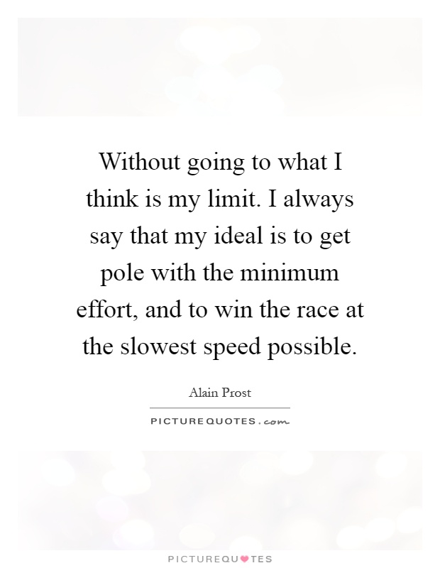 Without going to what I think is my limit. I always say that my ideal is to get pole with the minimum effort, and to win the race at the slowest speed possible Picture Quote #1