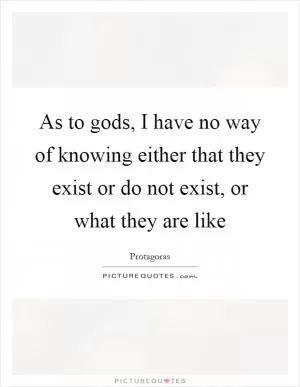 As to gods, I have no way of knowing either that they exist or do not exist, or what they are like Picture Quote #1