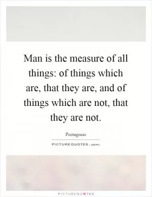 Man is the measure of all things: of things which are, that they are, and of things which are not, that they are not Picture Quote #1