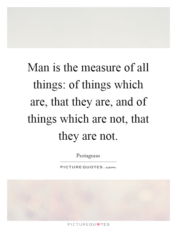 Man is the measure of all things: of things which are, that they are, and of things which are not, that they are not Picture Quote #1