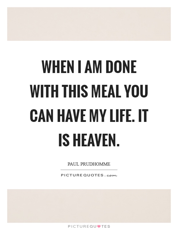 When I am done with this meal you can have my life. It is heaven Picture Quote #1