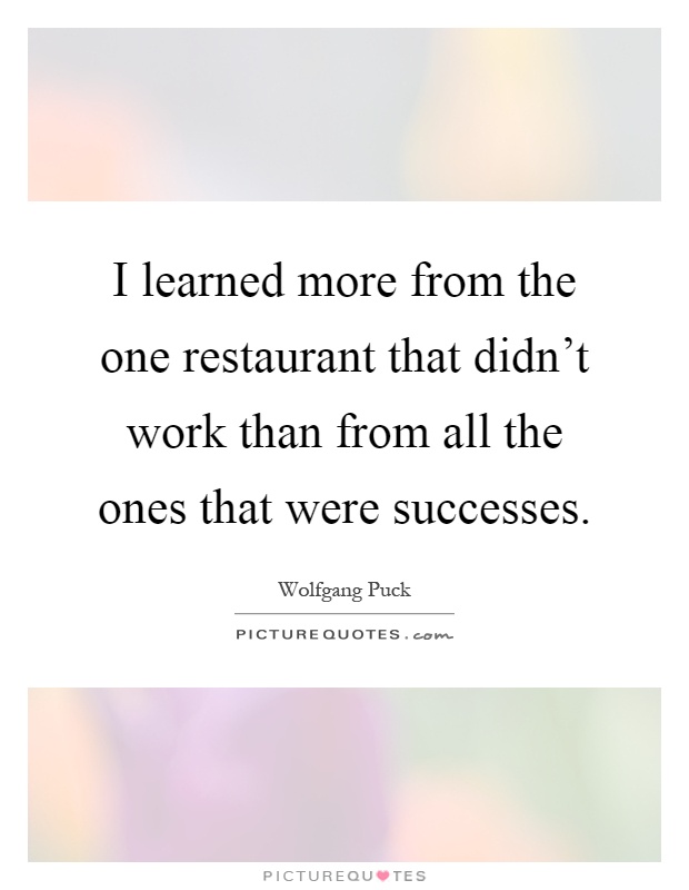 I learned more from the one restaurant that didn't work than from all the ones that were successes Picture Quote #1