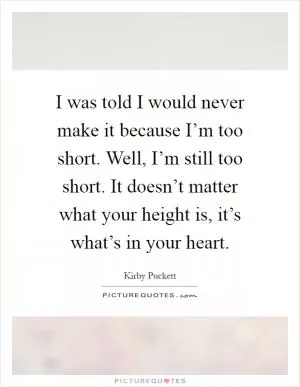 I was told I would never make it because I’m too short. Well, I’m still too short. It doesn’t matter what your height is, it’s what’s in your heart Picture Quote #1