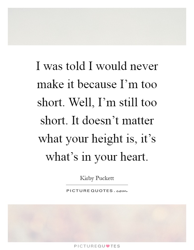 I was told I would never make it because I'm too short. Well, I'm still too short. It doesn't matter what your height is, it's what's in your heart Picture Quote #1