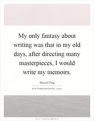 My only fantasy about writing was that in my old days, after directing many masterpieces, I would write my memoirs Picture Quote #1