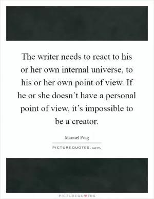 The writer needs to react to his or her own internal universe, to his or her own point of view. If he or she doesn’t have a personal point of view, it’s impossible to be a creator Picture Quote #1