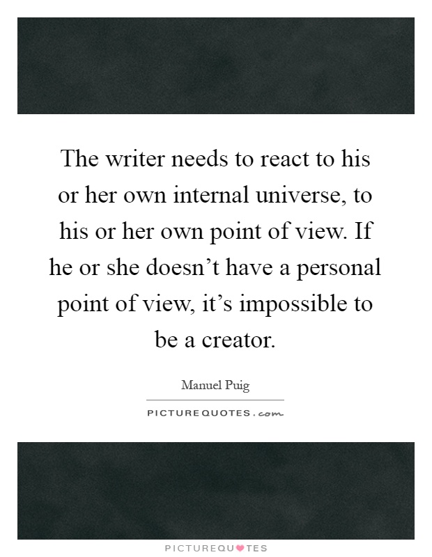 The writer needs to react to his or her own internal universe, to his or her own point of view. If he or she doesn't have a personal point of view, it's impossible to be a creator Picture Quote #1