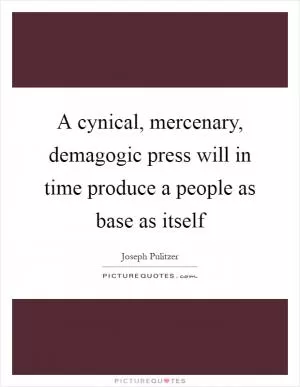 A cynical, mercenary, demagogic press will in time produce a people as base as itself Picture Quote #1