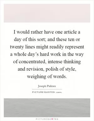 I would rather have one article a day of this sort; and these ten or twenty lines might readily represent a whole day’s hard work in the way of concentrated, intense thinking and revision, polish of style, weighing of words Picture Quote #1