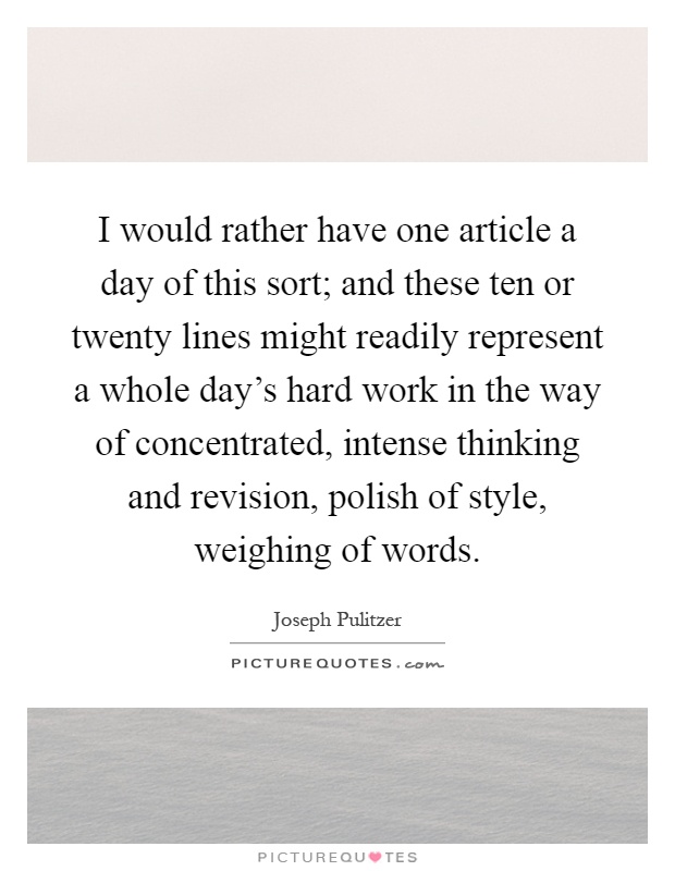 I would rather have one article a day of this sort; and these ten or twenty lines might readily represent a whole day's hard work in the way of concentrated, intense thinking and revision, polish of style, weighing of words Picture Quote #1