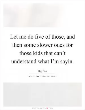 Let me do five of those, and then some slower ones for those kids that can’t understand what I’m sayin Picture Quote #1