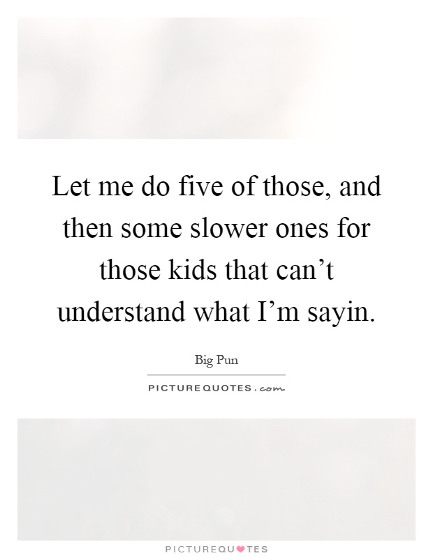 Let me do five of those, and then some slower ones for those kids that can't understand what I'm sayin Picture Quote #1