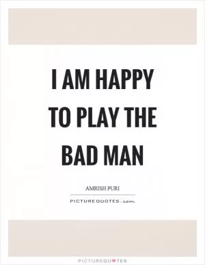 I am happy to play the bad man Picture Quote #1
