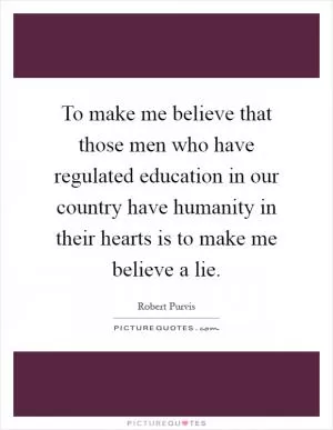 To make me believe that those men who have regulated education in our country have humanity in their hearts is to make me believe a lie Picture Quote #1