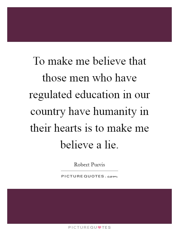 To make me believe that those men who have regulated education in our country have humanity in their hearts is to make me believe a lie Picture Quote #1