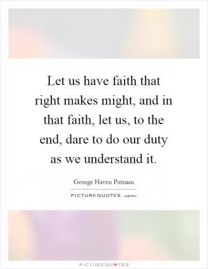 Let us have faith that right makes might, and in that faith, let us, to the end, dare to do our duty as we understand it Picture Quote #1