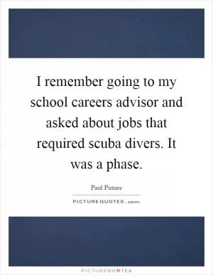 I remember going to my school careers advisor and asked about jobs that required scuba divers. It was a phase Picture Quote #1
