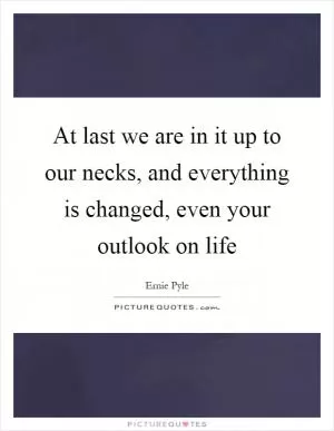 At last we are in it up to our necks, and everything is changed, even your outlook on life Picture Quote #1