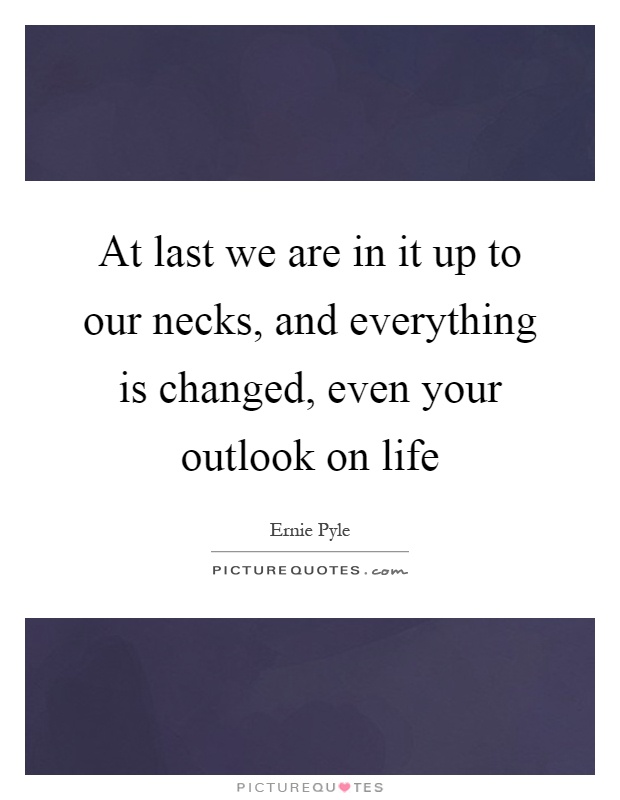 At last we are in it up to our necks, and everything is changed, even your outlook on life Picture Quote #1