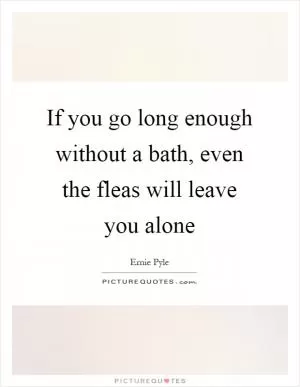 If you go long enough without a bath, even the fleas will leave you alone Picture Quote #1