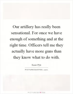Our artillery has really been sensational. For once we have enough of something and at the right time. Officers tell me they actually have more guns than they know what to do with Picture Quote #1