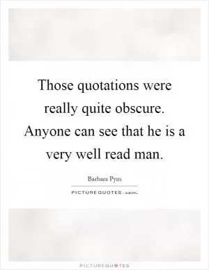 Those quotations were really quite obscure. Anyone can see that he is a very well read man Picture Quote #1