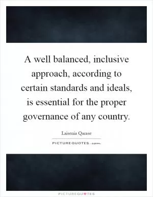 A well balanced, inclusive approach, according to certain standards and ideals, is essential for the proper governance of any country Picture Quote #1
