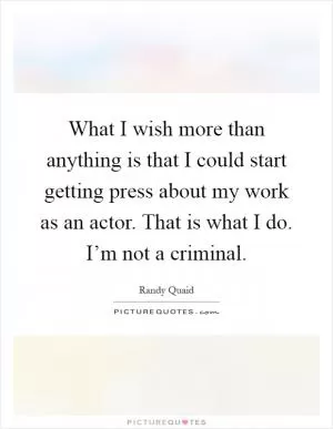 What I wish more than anything is that I could start getting press about my work as an actor. That is what I do. I’m not a criminal Picture Quote #1