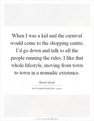When I was a kid and the carnival would come to the shopping centre, I’d go down and talk to all the people running the rides. I like that whole lifestyle, moving from town to town in a nomadic existence Picture Quote #1