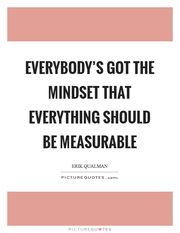 Everybody's got the mindset that everything should be measurable Picture Quote #1