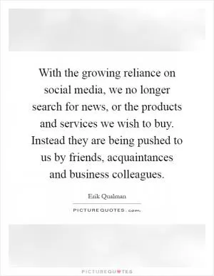 With the growing reliance on social media, we no longer search for news, or the products and services we wish to buy. Instead they are being pushed to us by friends, acquaintances and business colleagues Picture Quote #1
