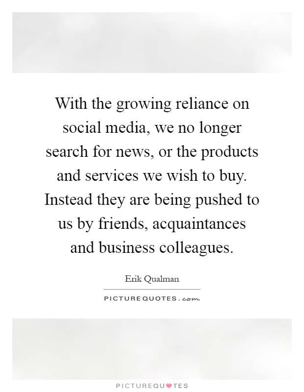 With the growing reliance on social media, we no longer search for news, or the products and services we wish to buy. Instead they are being pushed to us by friends, acquaintances and business colleagues Picture Quote #1
