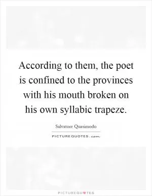 According to them, the poet is confined to the provinces with his mouth broken on his own syllabic trapeze Picture Quote #1