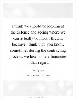 I think we should be looking at the defense and seeing where we can actually be more efficient because I think that, you know, sometimes during the contracting process, we lose some efficiencies in that regard Picture Quote #1
