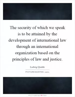The security of which we speak is to be attained by the development of international law through an international organization based on the principles of law and justice Picture Quote #1