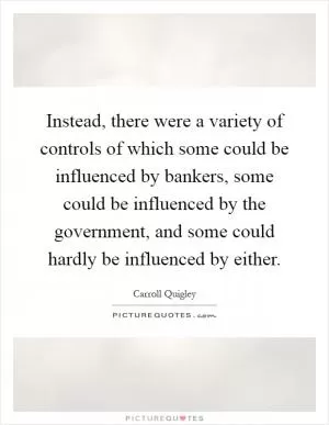 Instead, there were a variety of controls of which some could be influenced by bankers, some could be influenced by the government, and some could hardly be influenced by either Picture Quote #1