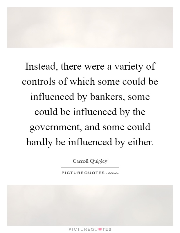 Instead, there were a variety of controls of which some could be influenced by bankers, some could be influenced by the government, and some could hardly be influenced by either Picture Quote #1