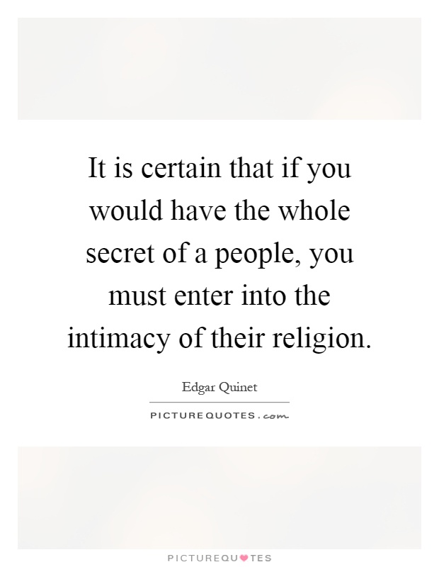 It is certain that if you would have the whole secret of a people, you must enter into the intimacy of their religion Picture Quote #1