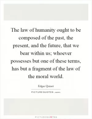 The law of humanity ought to be composed of the past, the present, and the future, that we bear within us; whoever possesses but one of these terms, has but a fragment of the law of the moral world Picture Quote #1