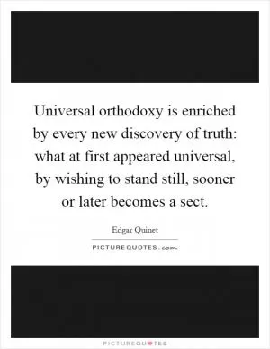 Universal orthodoxy is enriched by every new discovery of truth: what at first appeared universal, by wishing to stand still, sooner or later becomes a sect Picture Quote #1