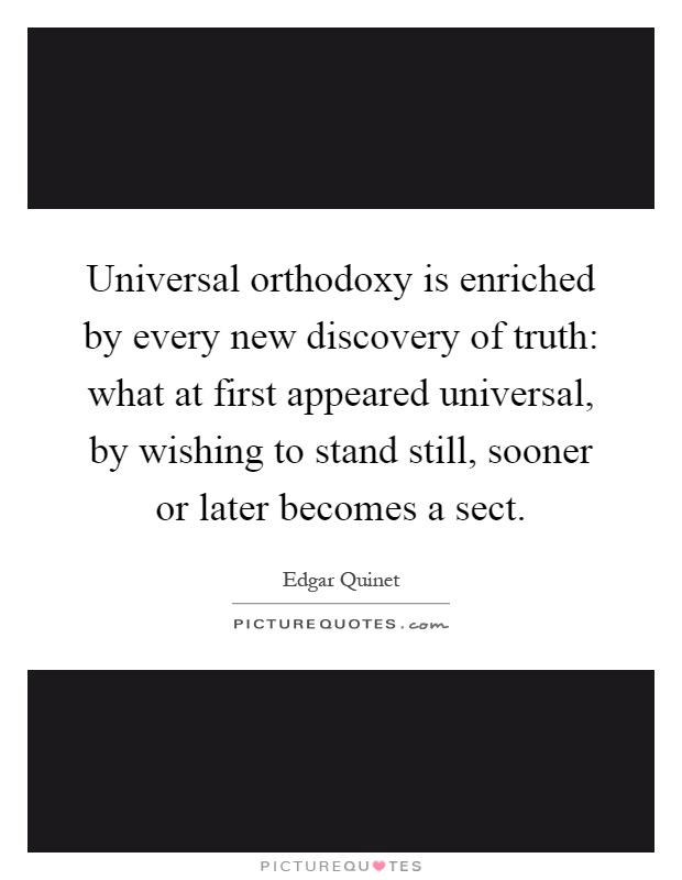 Universal orthodoxy is enriched by every new discovery of truth: what at first appeared universal, by wishing to stand still, sooner or later becomes a sect Picture Quote #1