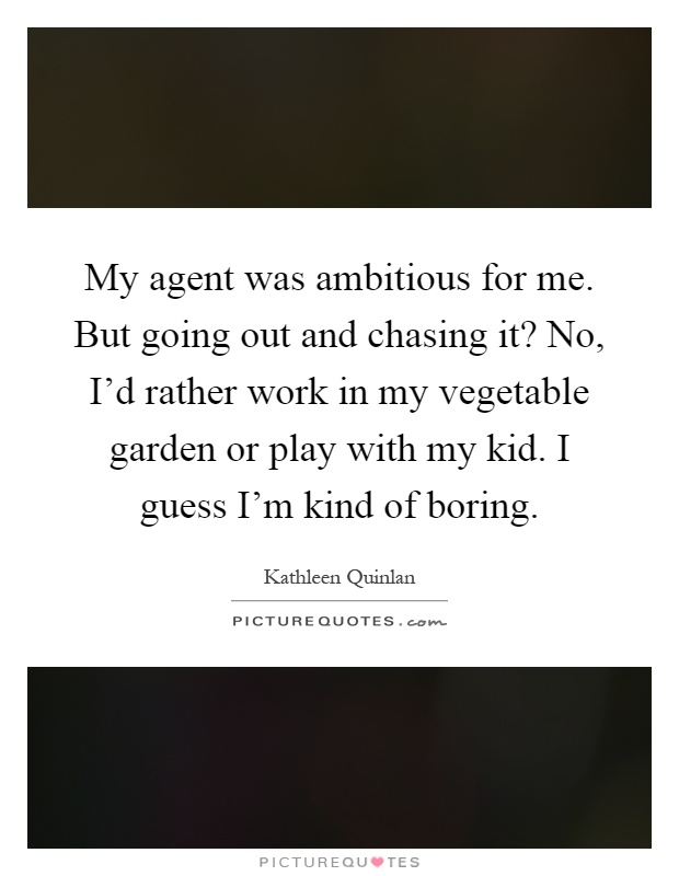 My agent was ambitious for me. But going out and chasing it? No, I'd rather work in my vegetable garden or play with my kid. I guess I'm kind of boring Picture Quote #1